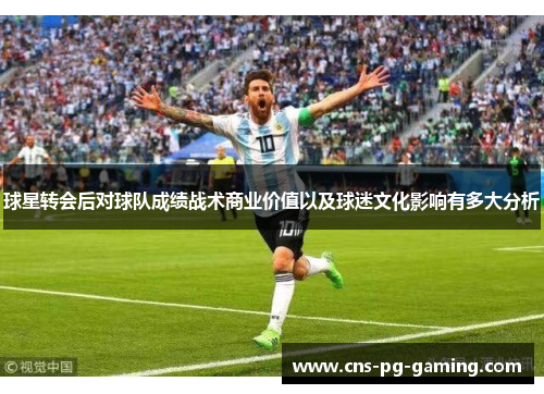 球星转会后对球队成绩战术商业价值以及球迷文化影响有多大分析