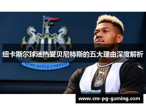 纽卡斯尔球迷热爱贝尼特斯的五大理由深度解析
