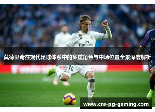 莫德里奇在现代足球体系中的多重角色与中场位置全景深度解析