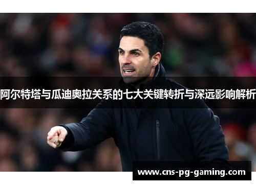 阿尔特塔与瓜迪奥拉关系的七大关键转折与深远影响解析