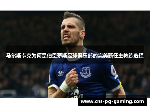 马尔斯卡克为何是伯恩茅斯足球俱乐部的完美新任主教练选择