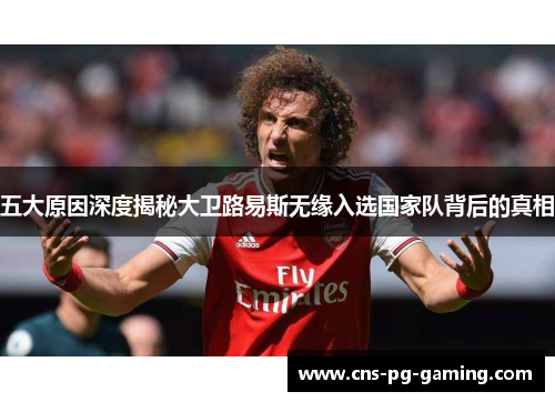 五大原因深度揭秘大卫路易斯无缘入选国家队背后的真相
