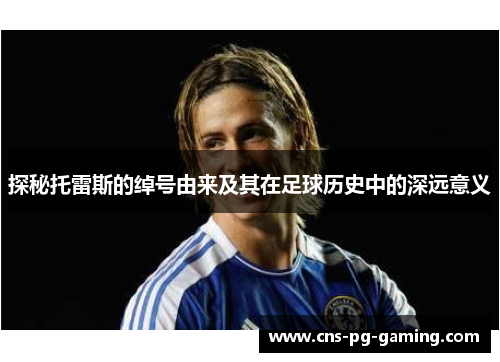 探秘托雷斯的绰号由来及其在足球历史中的深远意义