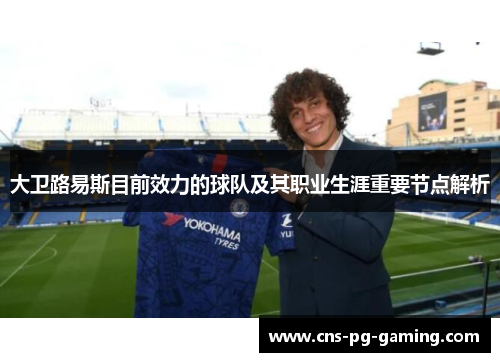 大卫路易斯目前效力的球队及其职业生涯重要节点解析