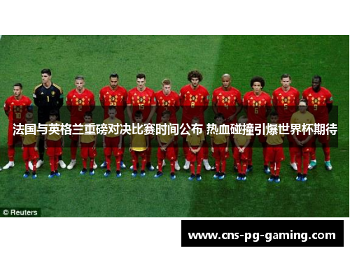 法国与英格兰重磅对决比赛时间公布 热血碰撞引爆世界杯期待