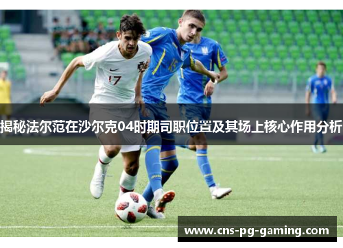 揭秘法尔范在沙尔克04时期司职位置及其场上核心作用分析