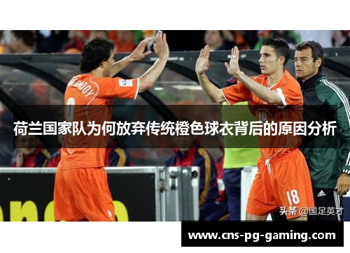 荷兰国家队为何放弃传统橙色球衣背后的原因分析
