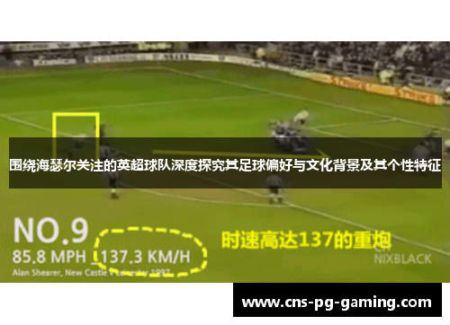 围绕海瑟尔关注的英超球队深度探究其足球偏好与文化背景及其个性特征