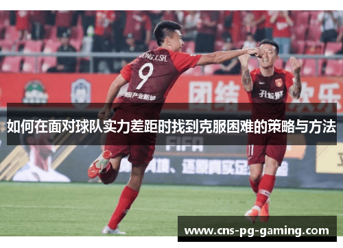 如何在面对球队实力差距时找到克服困难的策略与方法
