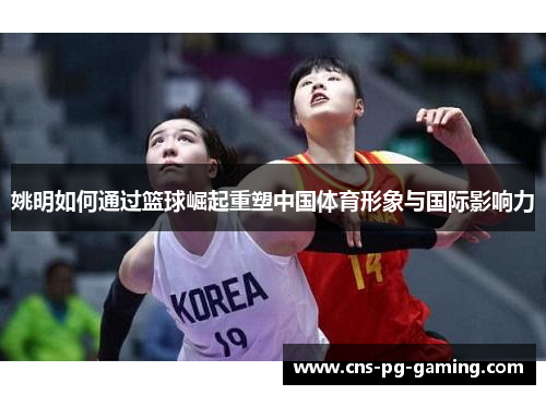 姚明如何通过篮球崛起重塑中国体育形象与国际影响力