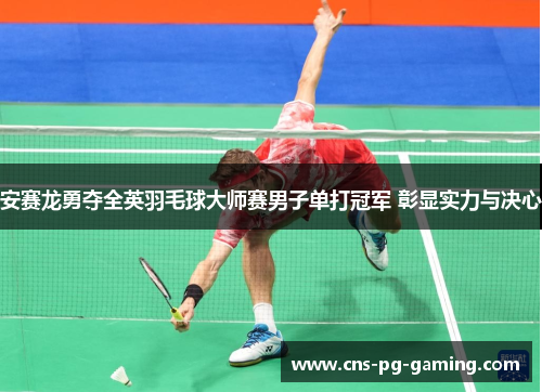 安赛龙勇夺全英羽毛球大师赛男子单打冠军 彰显实力与决心