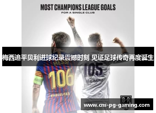 梅西追平贝利进球纪录震撼时刻 见证足球传奇再度诞生