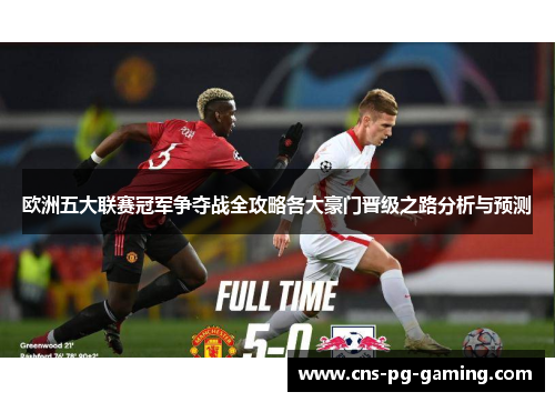 欧洲五大联赛冠军争夺战全攻略各大豪门晋级之路分析与预测 欧洲五大联赛冠军争夺战全攻略各大豪门晋级之路分析与预测