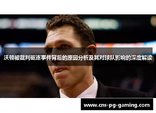 沃顿被裁判驱逐事件背后的原因分析及其对球队影响的深度解读