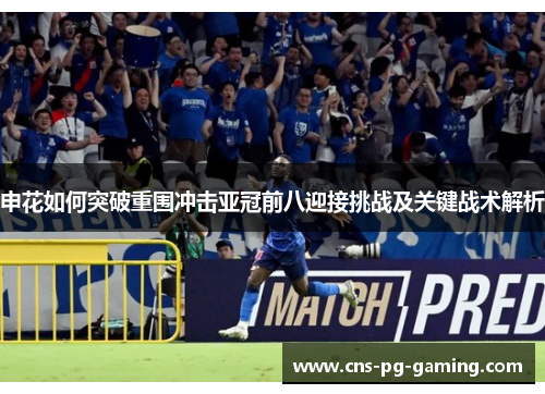 申花如何突破重围冲击亚冠前八迎接挑战及关键战术解析