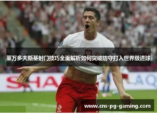 莱万多夫斯基射门技巧全面解析如何突破防守打入世界级进球 莱万多夫斯基射门技巧全面解析如何突破防守打入世界级进球