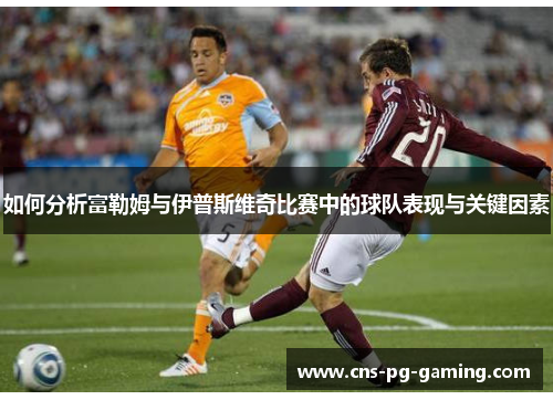 如何分析富勒姆与伊普斯维奇比赛中的球队表现与关键因素 如何分析富勒姆与伊普斯维奇比赛中的球队表现与关键因素