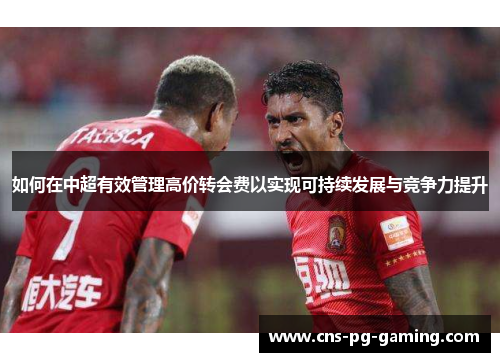 如何在中超有效管理高价转会费以实现可持续发展与竞争力提升