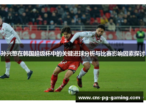 孙兴慜在韩国超级杯中的关键进球分析与比赛影响因素探讨