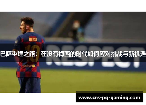 巴萨重建之路：在没有梅西的时代如何应对挑战与新机遇