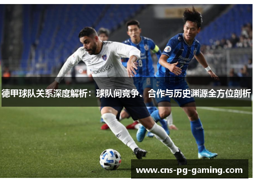 德甲球队关系深度解析：球队间竞争、合作与历史渊源全方位剖析