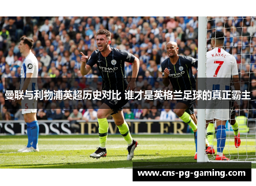 曼联与利物浦英超历史对比 谁才是英格兰足球的真正霸主