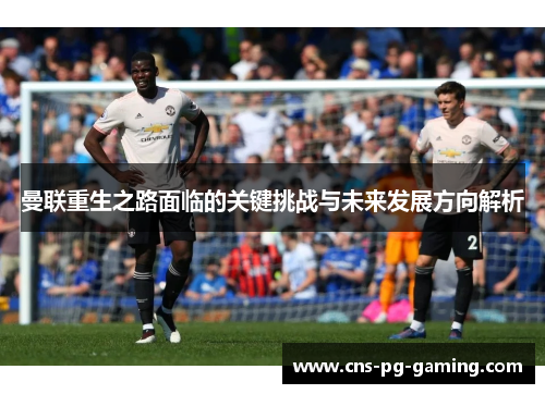曼联重生之路面临的关键挑战与未来发展方向解析