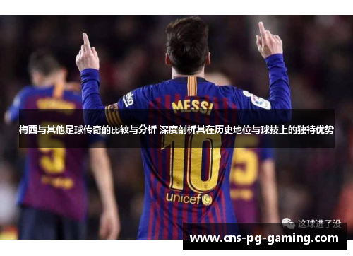 梅西与其他足球传奇的比较与分析 深度剖析其在历史地位与球技上的独特优势 梅西与其他足球传奇的比较与分析 深度剖析其在历史地位与球技上的独特优势