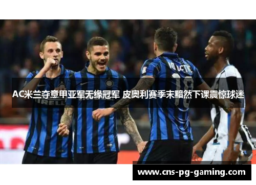 AC米兰夺意甲亚军无缘冠军 皮奥利赛季末黯然下课震惊球迷