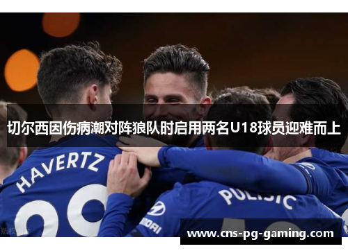 切尔西因伤病潮对阵狼队时启用两名U18球员迎难而上