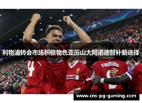 利物浦转会市场积极物色亚历山大阿诺德替补新选择 利物浦转会市场积极物色亚历山大阿诺德替补新选择