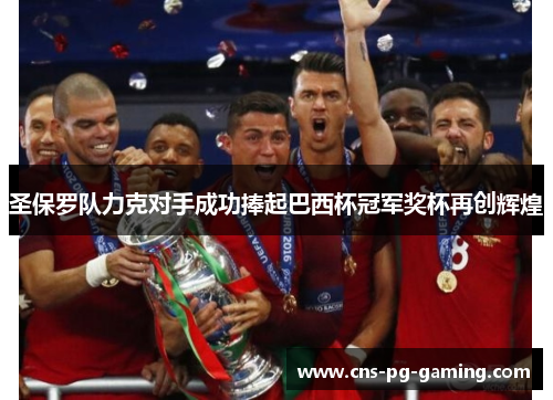 圣保罗队力克对手成功捧起巴西杯冠军奖杯再创辉煌