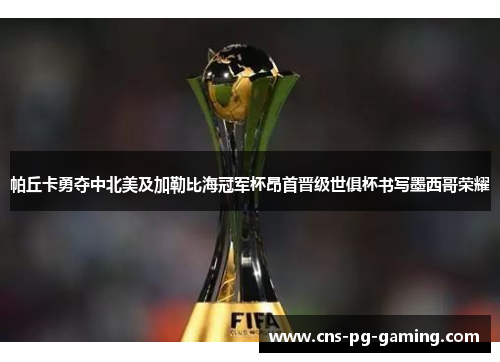 帕丘卡勇夺中北美及加勒比海冠军杯昂首晋级世俱杯书写墨西哥荣耀