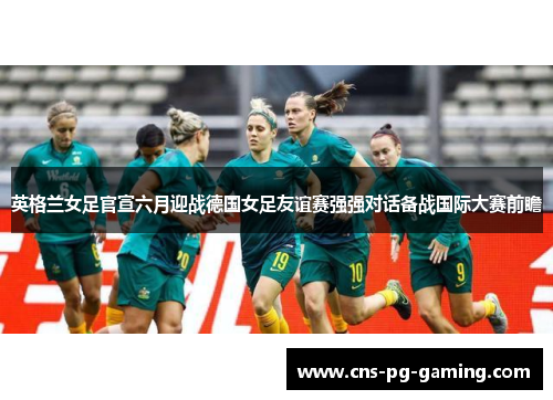 英格兰女足官宣六月迎战德国女足友谊赛强强对话备战国际大赛前瞻 英格兰女足官宣六月迎战德国女足友谊赛强强对话备战国际大赛前瞻