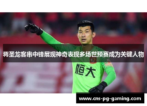 蒋圣龙客串中锋展现神奇表现多场世预赛成为关键人物