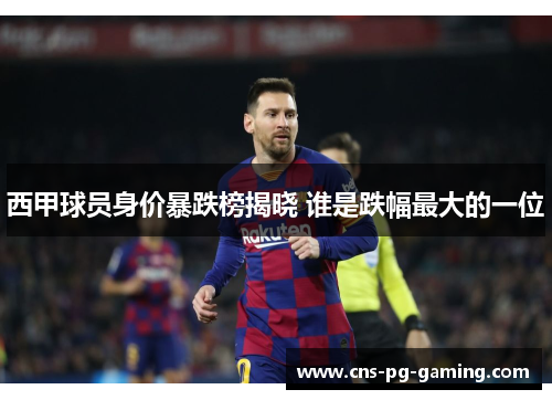 西甲球员身价暴跌榜揭晓 谁是跌幅最大的一位