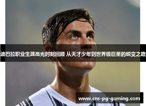 迪巴拉职业生涯高光时刻回顾 从天才少年到世界级巨星的蜕变之路