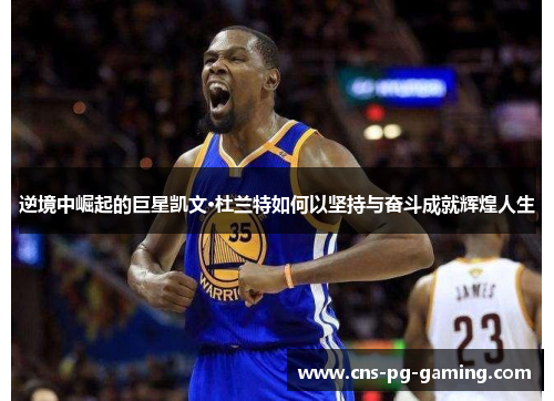 逆境中崛起的巨星凯文·杜兰特如何以坚持与奋斗成就辉煌人生