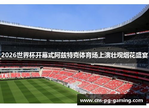 2026世界杯开幕式阿兹特克体育场上演壮观烟花盛宴