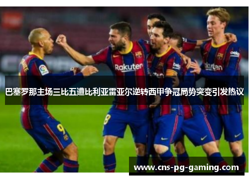 巴塞罗那主场三比五遭比利亚雷亚尔逆转西甲争冠局势突变引发热议