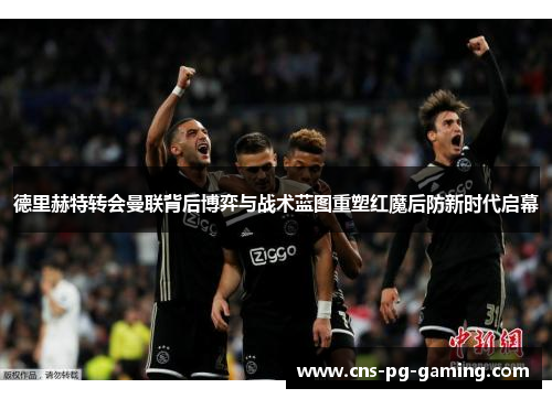 德里赫特转会曼联背后博弈与战术蓝图重塑红魔后防新时代启幕