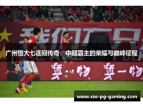 广州恒大七连冠传奇：中超霸主的荣耀与巅峰征程