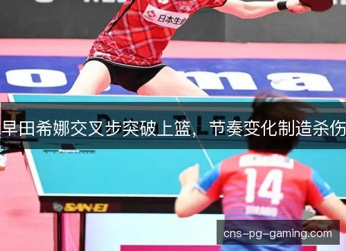 早田希娜交叉步突破上篮，节奏变化制造杀伤